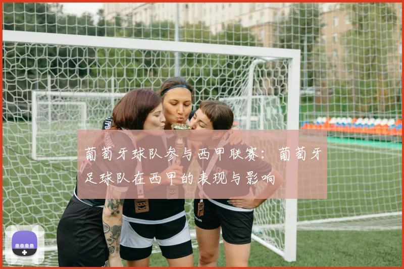 葡萄牙球队参与西甲联赛：葡萄牙足球队在西甲的表现与影响