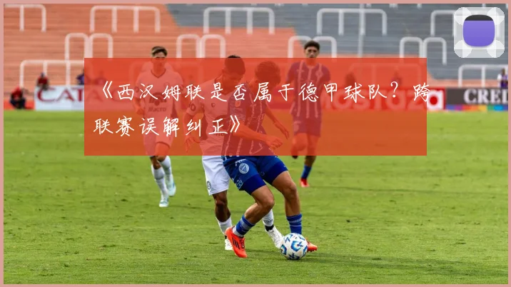 《西汉姆联是否属于德甲球队？跨联赛误解纠正》