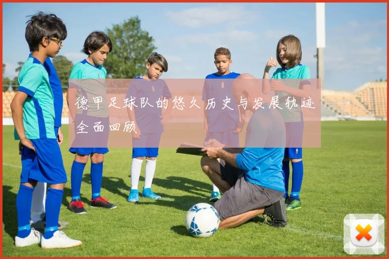 德甲足球队的悠久历史与发展轨迹全面回顾