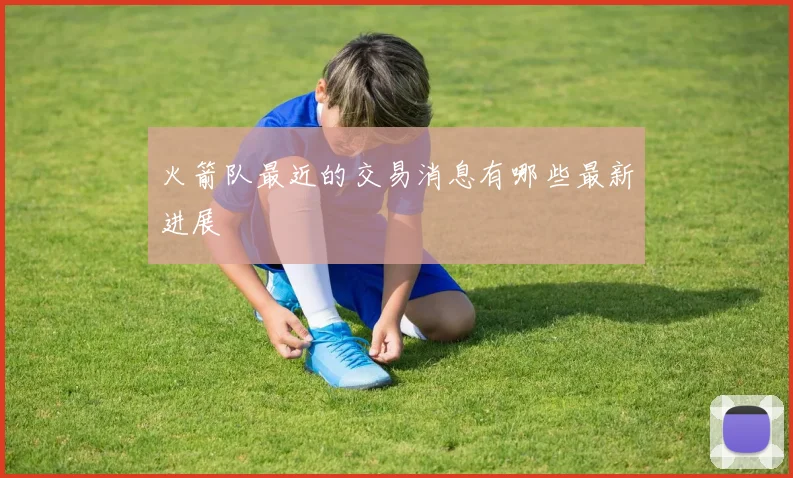 火箭队最近的交易消息有哪些最新进展