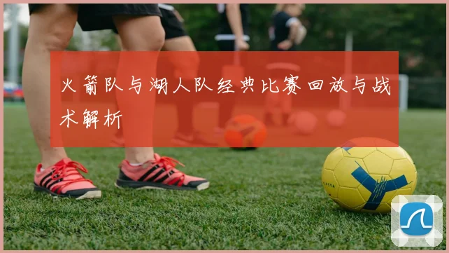 火箭队与湖人队经典比赛回放与战术解析