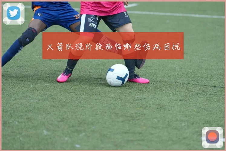 火箭队现阶段面临哪些伤病困扰