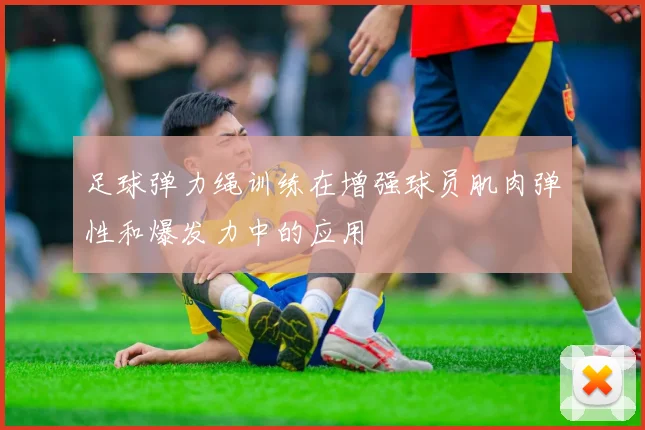 足球弹力绳训练在增强球员肌肉弹性和爆发力中的应用