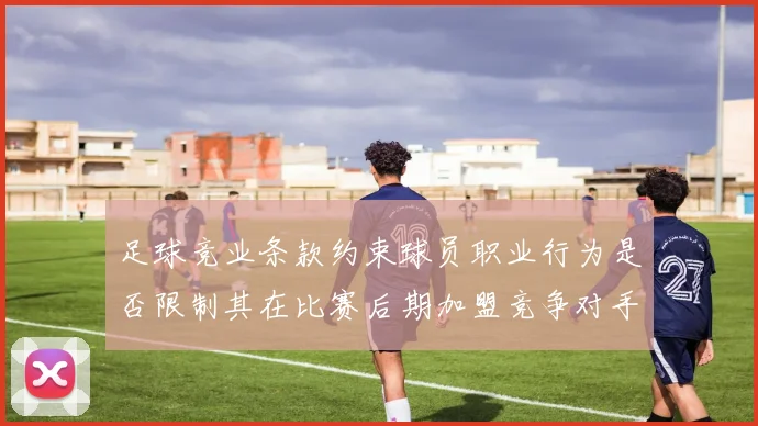 足球竞业条款约束球员职业行为是否限制其在比赛后期加盟竞争对手