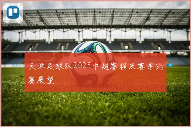 天津足球队2025中超赛程及赛季比赛展望