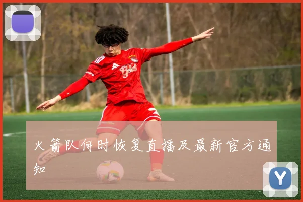 火箭队何时恢复直播及最新官方通知