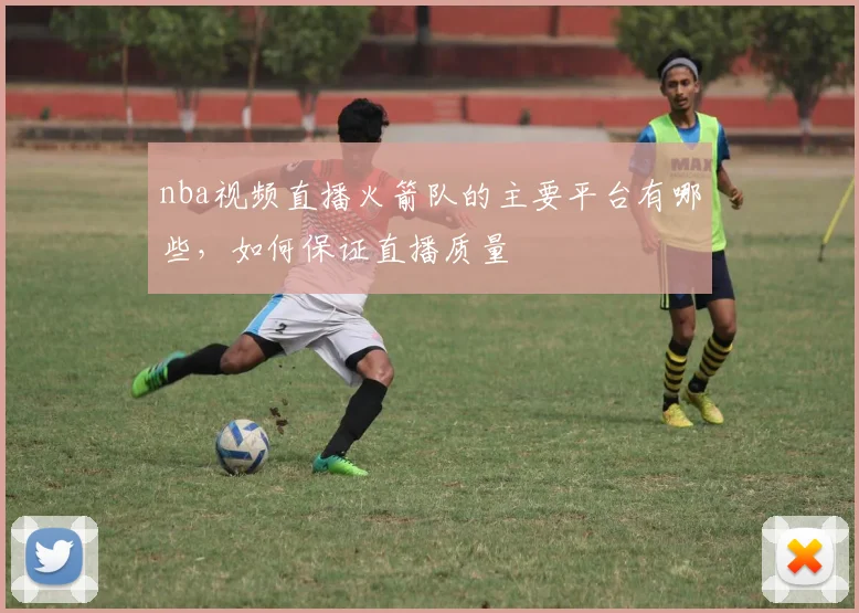 nba视频直播火箭队的主要平台有哪些，如何保证直播质量