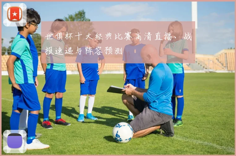 世俱杯十大经典比赛高清直播、战报速递与阵容预测