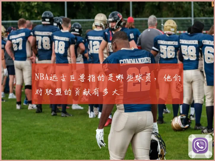 NBA远古巨兽指的是哪些球员，他们对联盟的贡献有多大