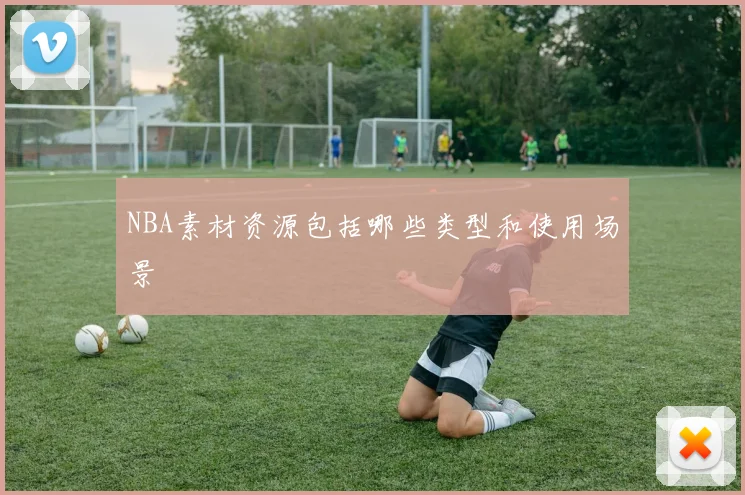 NBA素材资源包括哪些类型和使用场景