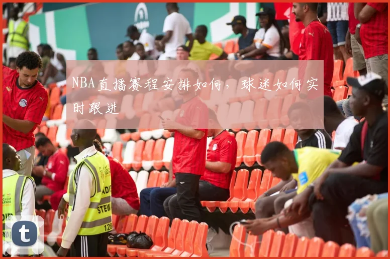 NBA直播赛程安排如何，球迷如何实时跟进