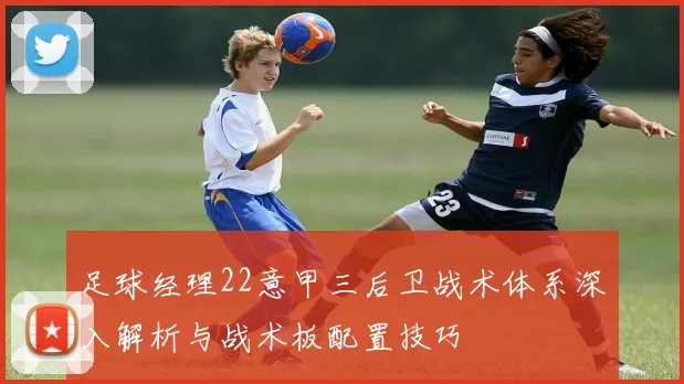 足球经理22意甲三后卫战术体系深入解析与战术板配置技巧