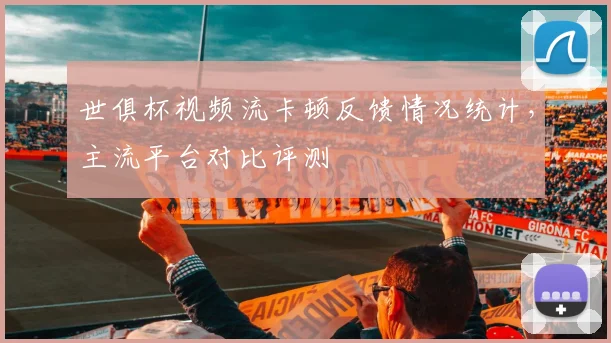 世俱杯视频流卡顿反馈情况统计，主流平台对比评测